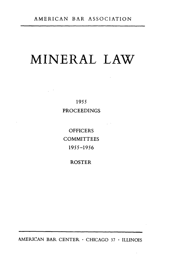 handle is hein.journals/pabminn16 and id is 1 raw text is: AMERICAN BAR ASSOCIATIONMINERAL LAW            1955        PROCEEDINGSOFFICERSCOMMITTEES1955-1956  ROSTERMERKICAN BAR CENTER  CHICAGO 37 - ILLINOIS