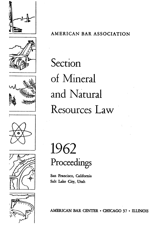 handle is hein.journals/pabminn23 and id is 1 raw text is: I-- L--.-amAMERICAN BAR CENTER - CHICAGO 37 - ILLINOISAMERICAN BAR ASSOCIATIONSectionof Mineraland NaturalResources Law1962ProceedingsSan Francisco, CaliforniaSalt Lake City, Utah