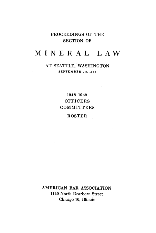 handle is hein.journals/pabminn9 and id is 1 raw text is: PROCEEDINGS OF THE    SECTION OFMINERALLAWAT SEATTLE, WASHINGTON      SEPTEMBER 7-8, 1948        1948-1949        OFFICERS      COMMITTEES        ROSTERAMERICAN BAR ASSOCIATION   1140 North Dearborn Street      Chicago 10, Illinois