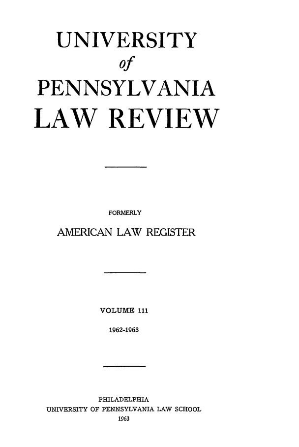 handle is hein.journals/pnlr111 and id is 1 raw text is: UNIVERSITY
of
PENNSYLVANIA
LAW REVIEW

FORMERLY
AMERICAN LAW REGISTER
VOLUME 111
1962-1963

PHILADELPHIA
UNIVERSITY OF PENNSYLVANIA LAW SCHOOL
1963


