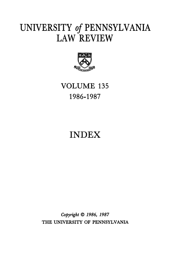 handle is hein.journals/pnlr135 and id is 1 raw text is: UNIVERSITY of PENNSYLVANIA
LAW REVIEW

VOLUME 135
1986-1987
INDEX
Copyright © 1986, 1987
THE UNIVERSITY OF PENNSYLVANIA


