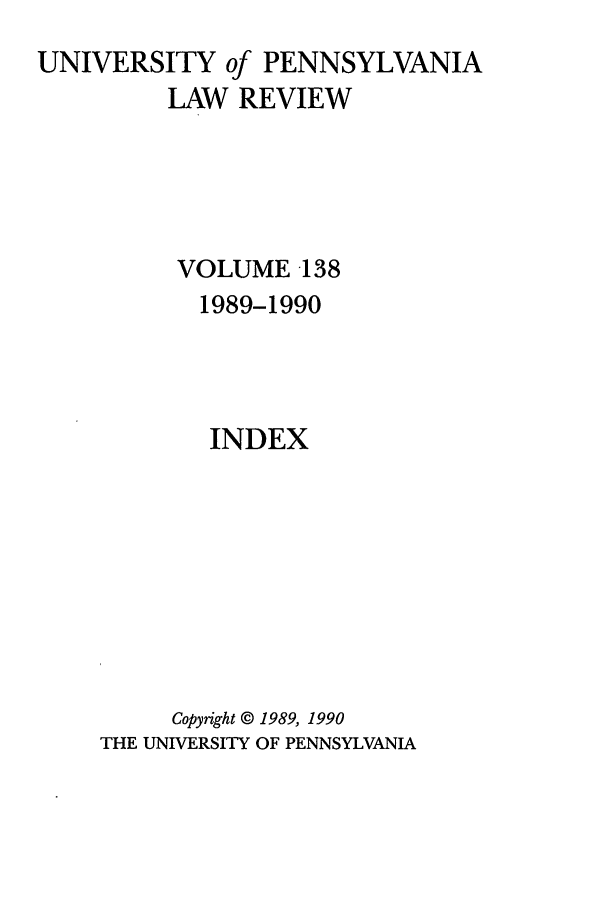 handle is hein.journals/pnlr138 and id is 1 raw text is: UNIVERSITY of PENNSYLVANIA
LAW REVIEW
VOLUME -138
1989-1990
INDEX
Copyright © 1989, 1990
THE UNIVERSITY OF PENNSYLVANIA


