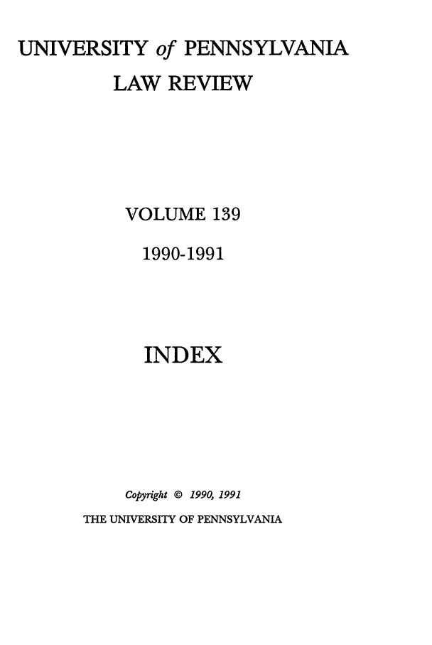 handle is hein.journals/pnlr139 and id is 1 raw text is: UNIVERSITY of PENNSYLVANIA
LAW REVIEW
VOLUME 139
1990-1991
INDEX
Copyright © 1990, 1991

THE UNIVERSITY OF PENNSYLVANIA


