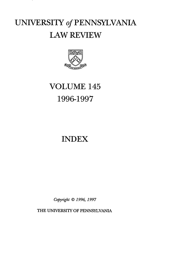 handle is hein.journals/pnlr145 and id is 1 raw text is: UNIVERSITY of PENNSYLVANIA
LAW REVIEW
VOLUME 145
1996-1997
INDEX
Copyright © 1996, 1997
THE UNIVERSITY OF PENNSYLVANIA



