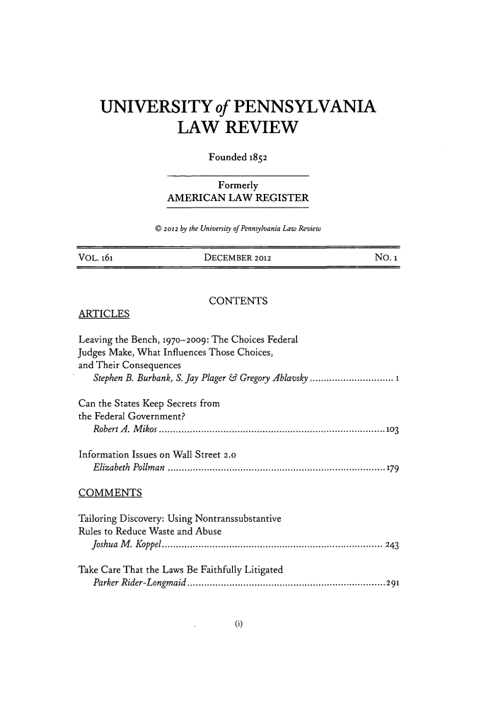 handle is hein.journals/pnlr161 and id is 1 raw text is: UNIVERSITY of PENNSYLVANIA
LAW REVIEW
Founded 1852
Formerly
AMERICAN LAW REGISTER
© 2012 by the University of Pennsylvania Law Review
VOL. 161                      DECEMBER 2012                           No. 1
CONTENTS
ARTICLES
Leaving the Bench, 1970-2009: The Choices Federal
Judges Make, What Influences Those Choices,
and Their Consequences
Stephen B. Burbank, S. Jay Plager & Gregory Ablavsky ........................... 1
Can the States Keep Secrets from
the Federal Government?
Robert A. Mikos .................................................................................103
Information Issues on Wall Street 2.0
Elizabeth Pollman ..............................................................................179
COMMENTS
Tailoring Discovery: Using Nontranssubstantive
Rules to Reduce Waste and Abuse
Joshua M. Koppel............................................................................... 243
Take Care That the Laws Be Faithfully Litigated
Parker Rider-Longmaid ....................................................................... 291

0)


