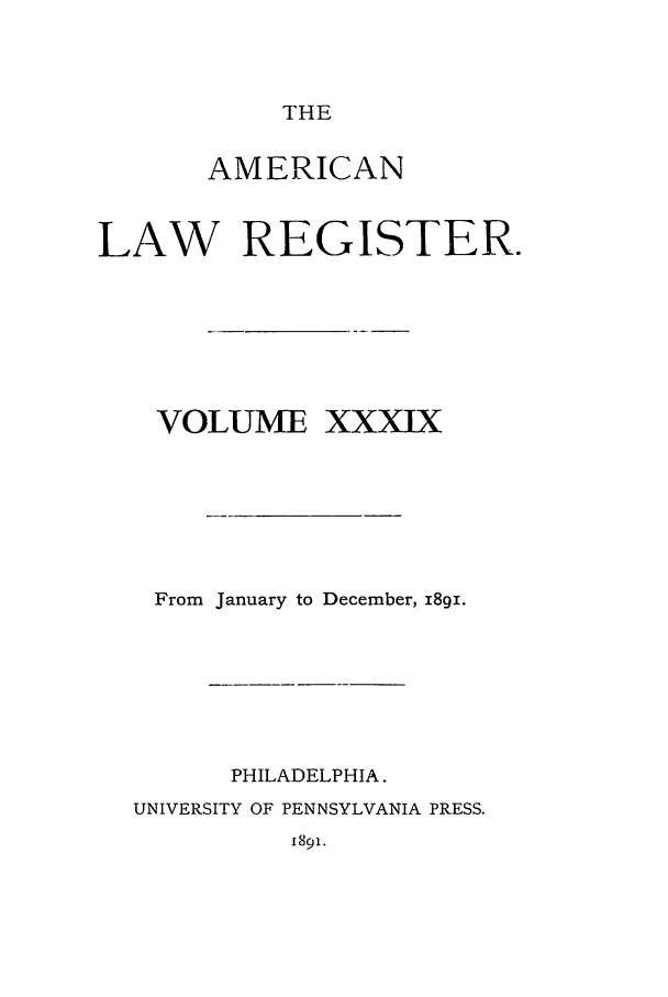 handle is hein.journals/pnlr39 and id is 1 raw text is: THE

AMERICAN
LAW REGISTER.

VOLUME

xxxIx

From January to December, 18gi.
PHILADELPHIA.
UNIVERSITY OF PENNSYLVANIA PRESS.
1891.


