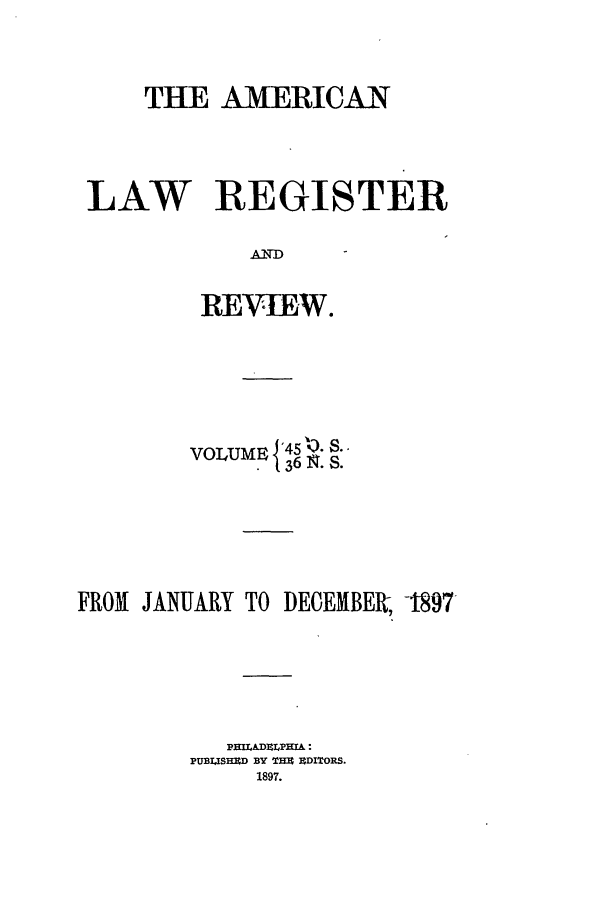 handle is hein.journals/pnlr45 and id is 1 raw text is: THE AMERICAN
LAW REGISTER
REVIEW.

VOLUME {40) . S..
.  36 I. S.
FROM JANUARY TO DECEIBER          -1897
PUBI.ISHED BY THE EDITORS.
1897.


