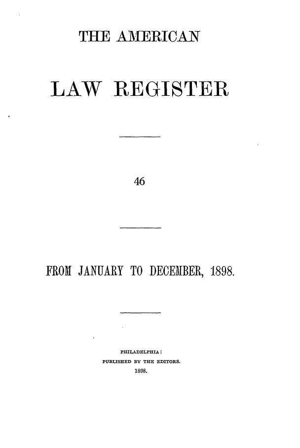 handle is hein.journals/pnlr46 and id is 1 raw text is: THE AMERICAN
LAW REGISTER

FROM JANUARY TO DECEMBER,

PHILADELPHIA:
PUBLISHED BY THE EDITORS.

1898.


