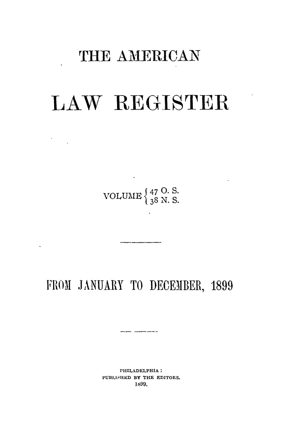 handle is hein.journals/pnlr47 and id is 1 raw text is: THE AMERICAN
LAW REGISTER

VOLUME {

470. S.
38 N. S.

FROM .JANUARY TO

DECEMBER, 1899

PHIILADELPHIA:
PUBIISHED BY THE EDITORS.
18099.


