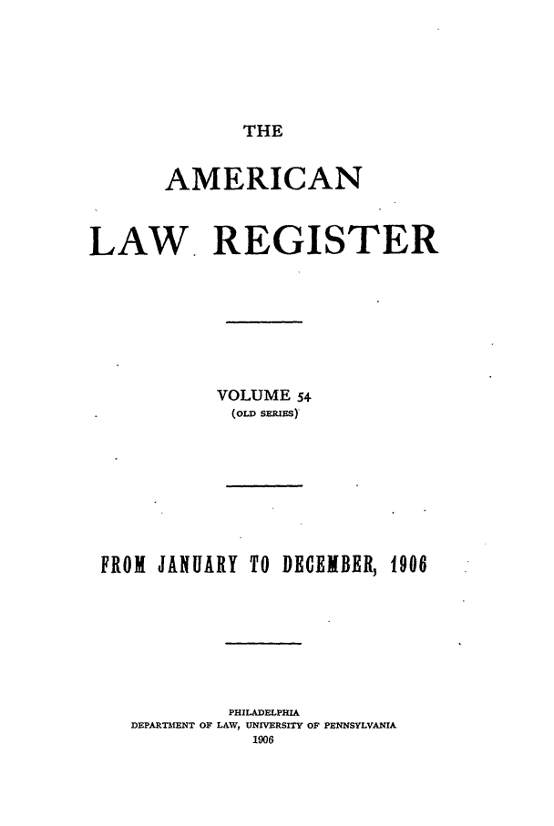handle is hein.journals/pnlr54 and id is 1 raw text is: THE

AMERICAN
LAW. REGISTER
VOLUME 54.
(OLD sMEiS)

FROM JANUARY TO DECEMBER, 1906
PHILADELPHIA
DEPARTMENT OF LAW, UNIVERSITY OF PENNSYLVANIA


