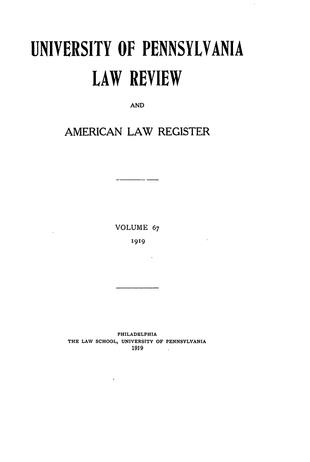 handle is hein.journals/pnlr67 and id is 1 raw text is: UNIVERSITY OF PENNSYLVANIA
LAW REVIEW
AND
AMERICAN LAW REGISTER

VOLUME 67
i919

PHILADELPHIA
THE LAW SCHOOL, UNIVERSITY OF PENNSYLVANIA
1919



