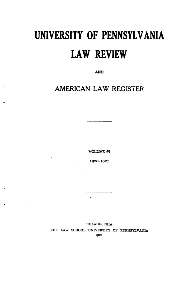 handle is hein.journals/pnlr69 and id is 1 raw text is: UNIVERSITY OF PENNSYLVANIA
LAW REVIEW
AND
AMERICAN LAW REGISTER

VOLUME 69
1920-1921

PHILADELPHIA
THE LAW SCHOOL UNIVERSITY OF PENNSYLVANIA
1921


