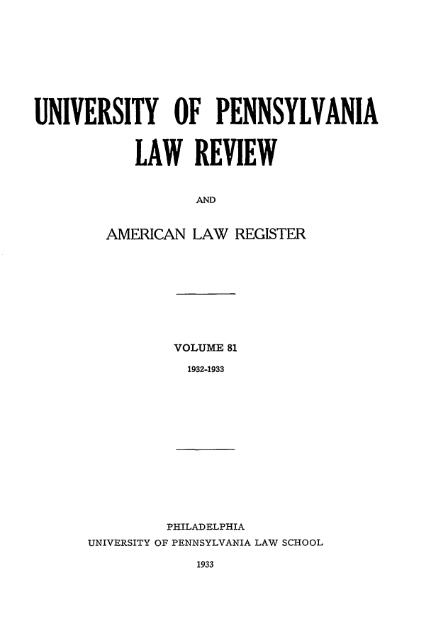 handle is hein.journals/pnlr81 and id is 1 raw text is: UNIVERSITY OF PENNSYLVANIA
LAW REVIEW
AND
AMERICAN LAW REGISTER

VOLUME 81
1932-1933

PHILADELPHIA
UNIVERSITY OF PENNSYLVANIA LAW SCHOOL
1933


