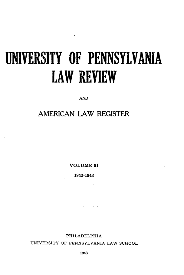 handle is hein.journals/pnlr91 and id is 1 raw text is: UNIVERSITY OF PENNSYLVANIA
LAW REVIEW
AND
AMERICAN LAW REGISTER

VOLUME 91
1942-1943
PHILADELPHIA
UNIVERSITY OF PENNSYLVANIA LAW SCHOOL
1943


