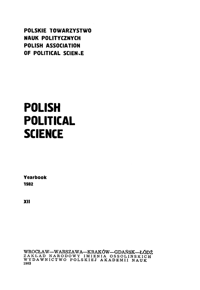 handle is hein.journals/ppsy12 and id is 1 raw text is: 



POLSKIE TOWARZYSTWO
NAUK POLITYCZNYCH
POLISH ASSOCIATION
OF POLITICAL SCIEN,,E








POLISH

POLITICAL

SCIENCE






Yearbook
1982


XIl







WROCLAW-WARSZAWA-KRAKOW-GDAISK-LOD:Z
ZAKLAD NARODOWY IMIENIA OSSOLINSKICH
WYDAWNICTWO POLSKIEJ AKADEMII NAUK
1983


