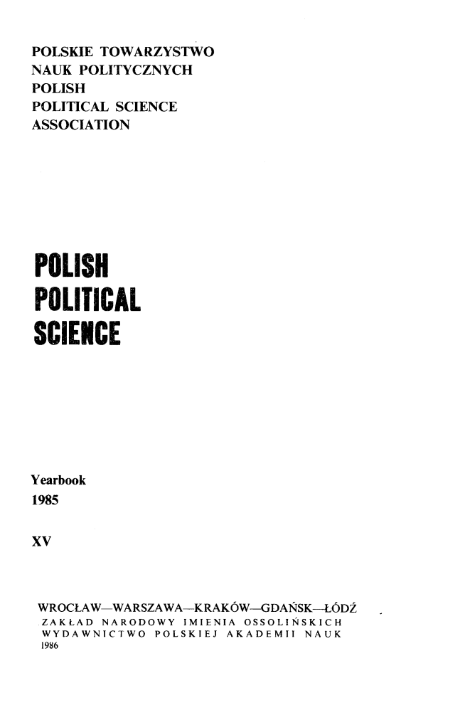 handle is hein.journals/ppsy15 and id is 1 raw text is: 

POLSKIE TOWARZYSTWO
NAUK POLITYCZNYCH
POLISH
POLITICAL SCIENCE
ASSOCIATION









POLISH

POLITICAL

SCIENCE








Yearbook
1985


xv



WROCLAW-WARSZAWA-KRAKOW-GDAINSK--LODZ
ZAKLAD NARODOWY IMIENIA OSSOLINSKICH
WYDAWNICTWO POLSKIEJ AKADEMII NAUK
1986


