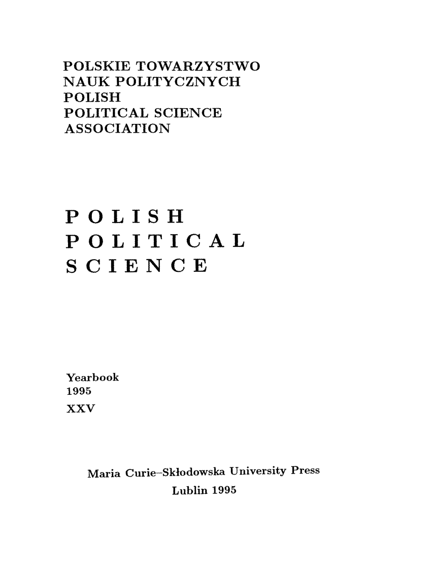 handle is hein.journals/ppsy22 and id is 1 raw text is: 


POLSKIE TOWARZYSTWO
NAUK POLITYCZNYCH
POLISH
POLITICAL SCIENCE
ASSOCIATION


POLI


SH


POLITICAL
SCIENCE


Yearbook
1995
xxv




  Maria Curie-Sktodowska University Press


Lublin 1995


