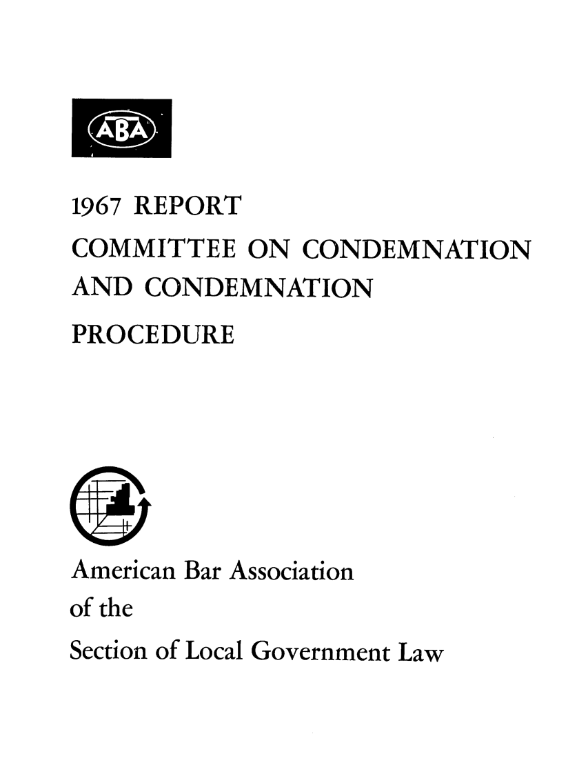 handle is hein.journals/precondem10 and id is 1 raw text is: 1967REPORTCOMMITTEE ON CONDEMNATIONAND CONDEMNATIONPROCEDUREAmerican Bar Associationof theSection of Local Government Law