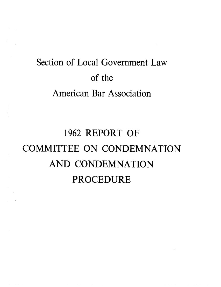 handle is hein.journals/precondem5 and id is 1 raw text is: Section of Local Government Lawof theAmerican Bar Association1962 REPORT OFCOMMITTEE ON CONDEMNATIONAND CONDEMNATIONPROCEDURE