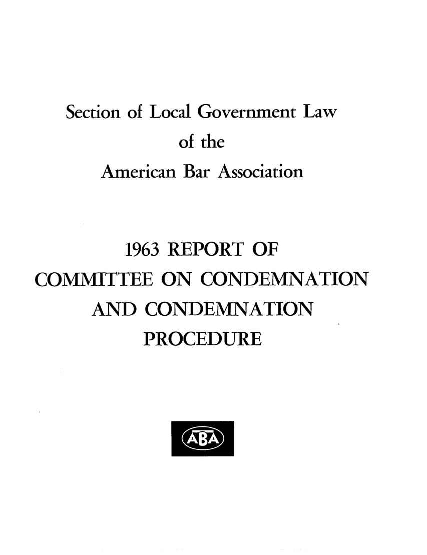 handle is hein.journals/precondem6 and id is 1 raw text is: Section of Local Government Lawof theAmerican Bar Association1963 REPORT OFCOMMITTEE ON CONDEMNATIONAND CONDEMNATIONPROCEDURE