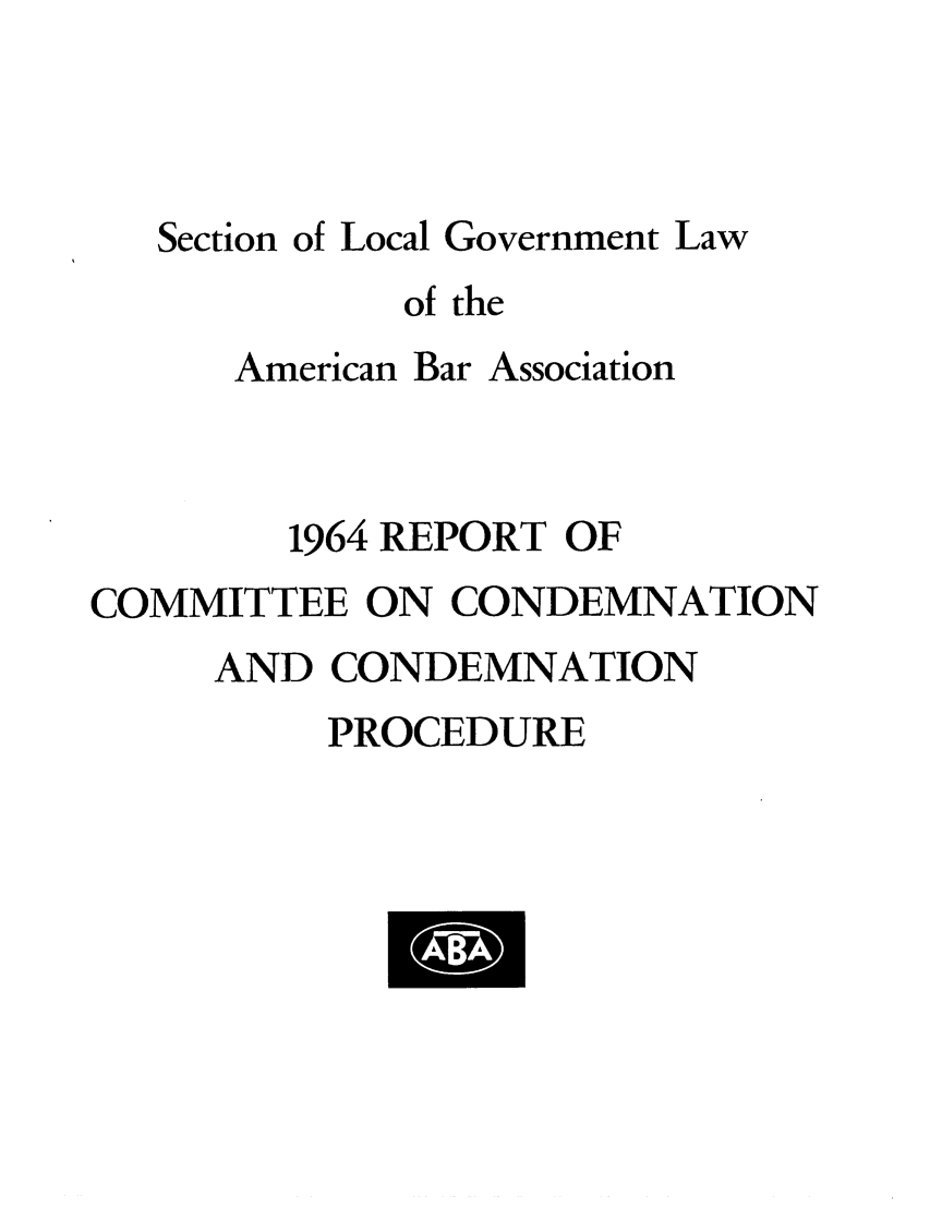 handle is hein.journals/precondem7 and id is 1 raw text is: Section of Local Government Lawof theAmerican Bar Association1964 REPORT OFCOMMITTEE ON CONDEMNATIONAND CONDEMNATIONPROCEDURE