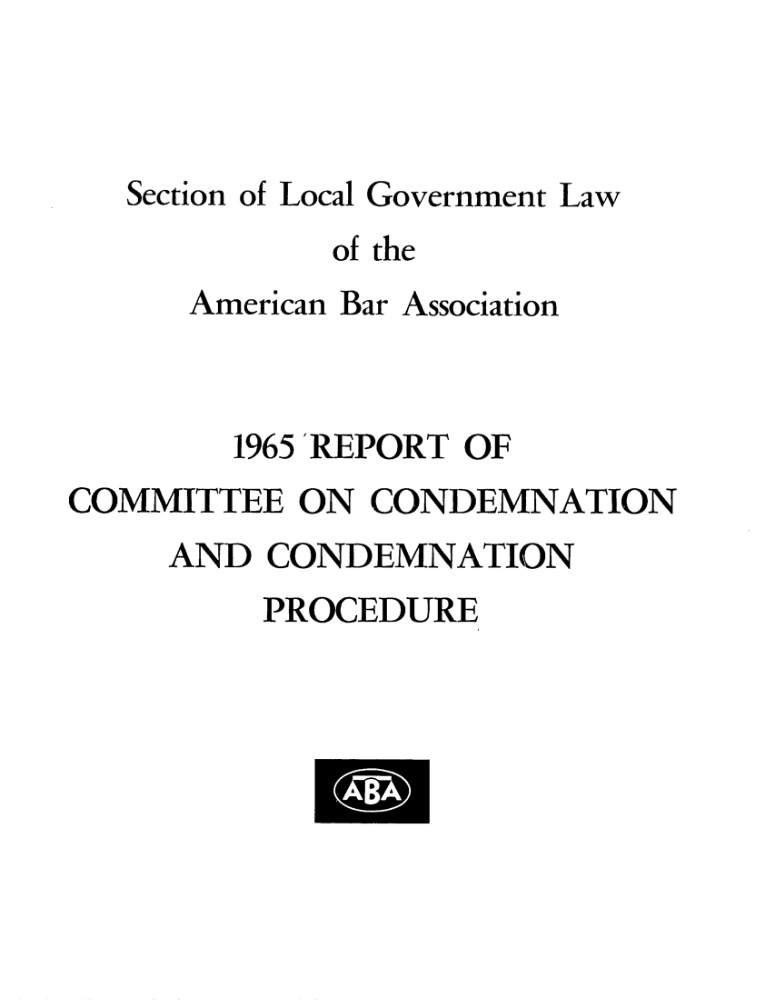 handle is hein.journals/precondem8 and id is 1 raw text is: Section of Local Government Lawof theAmerican Bar Association1965 'REPORT OFCOMMITTEE ON CONDEMNATIONAND CONDEMNATIONPROCEDURE