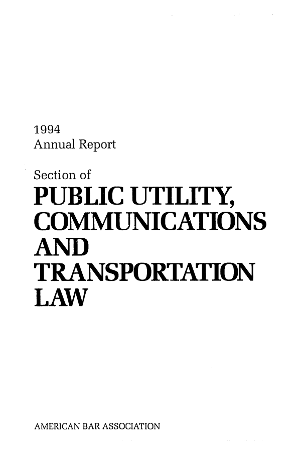 handle is hein.journals/pubutili4 and id is 1 raw text is: 1994
Annual Report
Section of
PUBLIC UTILITY,
COMMUNICATIONS
AND
TRANSPORTATION
LAW

AMERICAN BAR ASSOCIATION



