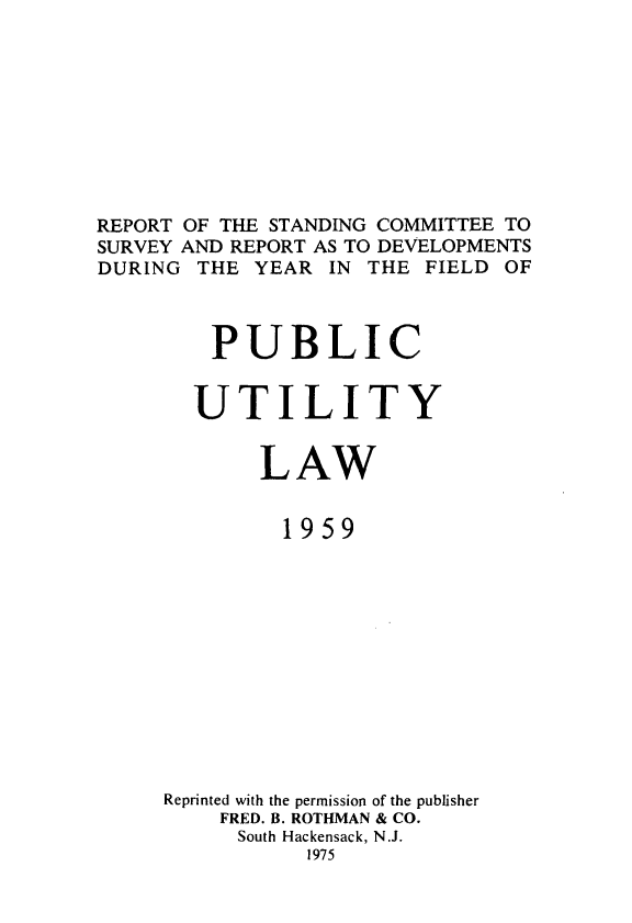 handle is hein.journals/pubutili47 and id is 1 raw text is: REPORT OF THE STANDING COMMITTEE TO
SURVEY AND REPORT AS TO DEVELOPMENTS
DURING THE YEAR IN THE FIELD OF
PUBLIC
UTILITY
LAW
1959
Reprinted with the permission of the publisher
FRED. B. ROTHMAN & CO.
South Hackensack, N.J.
1975


