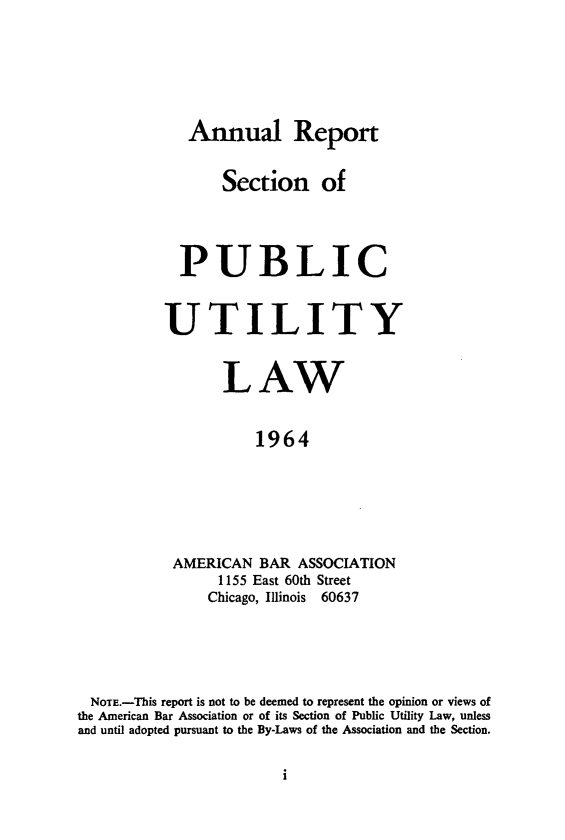 handle is hein.journals/pubutili52 and id is 1 raw text is: Annual Report
Section of
PUBLIC
UTILITY
LAW
1964
AMERICAN BAR ASSOCIATION
1155 East 60th Street
Chicago, Illinois 60637

NOTE.-This report is not to be deemed to represent the opinion or views of
the American Bar Association or of its Section of Public Utility Law, unless
and until adopted pursuant to the By-Laws of the Association and the Section.

j


