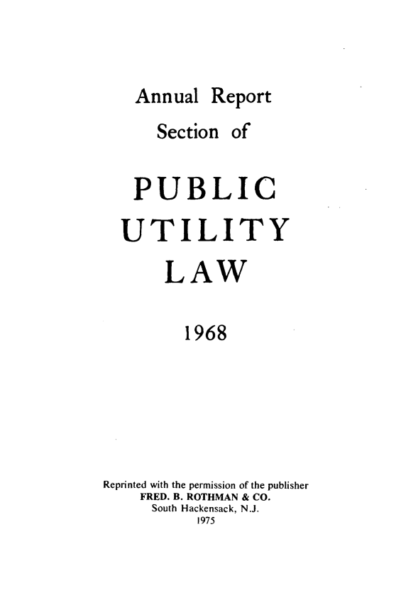 handle is hein.journals/pubutili56 and id is 1 raw text is: Annual Report

Section

of

PUBLIC
UTILITY
LAW
1968
Reprinted with the permission of the publisher
FRED. B. ROTHMAN & CO.
South Hackensack, N.J.
1975


