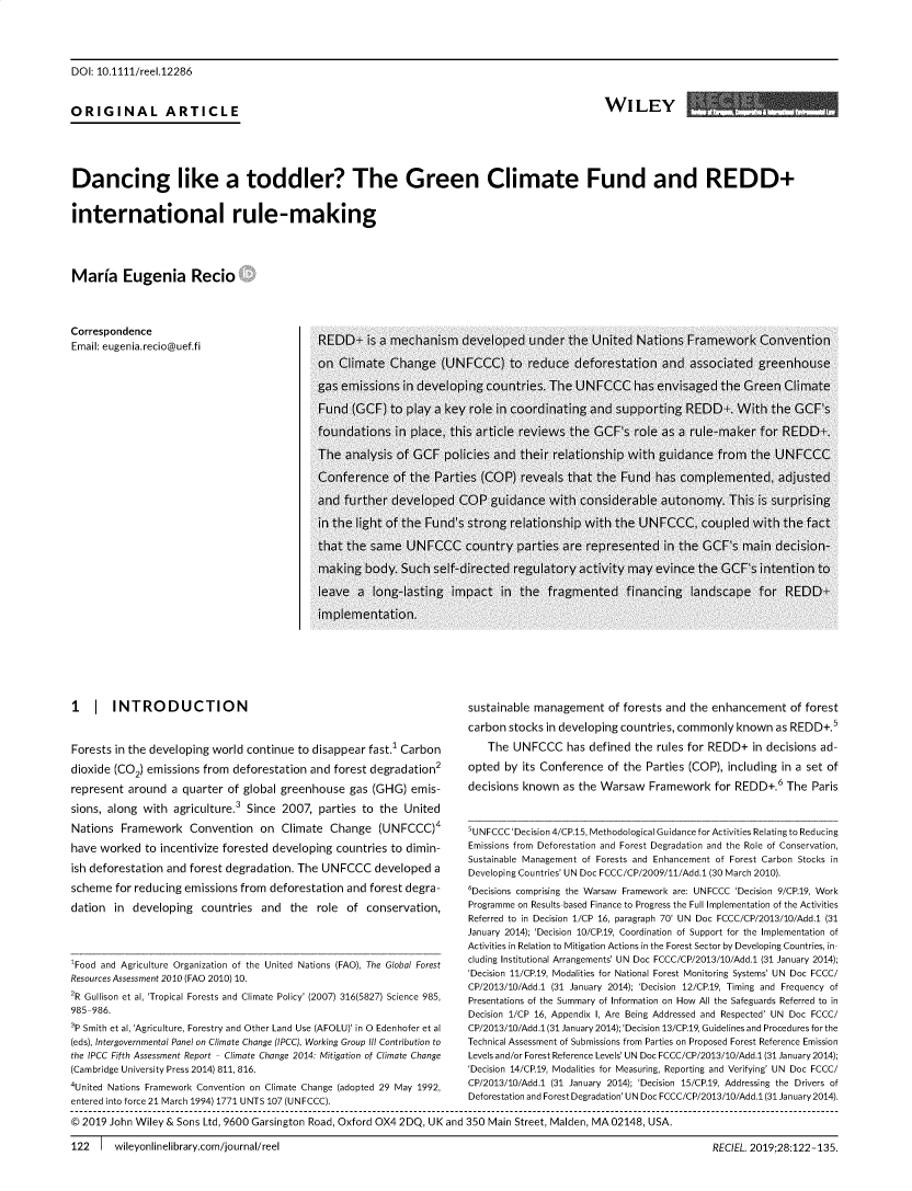 handle is hein.journals/reel28 and id is 122 raw text is: 




DOI: 10.1111/reel.12286


ORIGINAL ARTICLE                                                                                   WILEY





Dancing like a toddler? The Green Climate Fund and REDD+


international rule-making




Maria Eugenia Recio



Correspondence
Email: eugenia.recio@uef.fi  REDD  is a mechanism developed under the United Nations Framework Convention


1 | INTRODUCTION


Forests in the developing world  continue to disappear fast.' Carbon

dioxide (C02) emissions  from deforestation and  forest degradation2

represent  around  a quarter of global greenhouse   gas (GHG)  emis-

sions, along with  agriculture.3 Since 2007,  parties to the  United

Nations  Framework Convention on Climate Change (UNFCCC)4

have worked   to incentivize forested developing countries to dimin-

ish deforestation and forest degradation. The  UNFCCC   developed   a

scheme  for reducing emissions  from deforestation and  forest degra-

dation  in  developing  countries  and   the  role of  conservation,




'Food and Agriculture Organization of the United Nations (FAO), The Global Forest
Resources Assessment 2010 (FAO 2010) 10.
2R Gullison et al, 'Tropical Forests and Climate Policy' (2007) 316(5827) Science 985,
985-986.
'P Smith et al, 'Agriculture, Forestry and Other Land Use (AFOLU)' in 0 Edenhofer et al
(eds), Intergovernmental Panel on Climate Change (IPCC), Working Group Ill Contribution to
the IPCC Fifth Assessment Report - Climate Change 2014: Mitigation of Climate Change
(Cambridge University Press 2014) 811, 816.
4United Nations Framework Convention on Climate Change (adopted 29 May 1992,
entered into force 21 March 1994) 1771 UNTS 107 (UNFCCC).


sustainable management of forests and the enhancement of forest

carbon  stocks in developing countries, commonly  known  as REDD+.5

    The UNFCCC has defined the rules for REDD+ in decisions ad-

opted  by its Conference  of the Parties (COP), including in a set of

decisions known   as the Warsaw   Framework   for REDD+.6  The  Paris



SUNFCCC'Decision 4/CP.15, Methodological Guidance for Activities Relating to Reducing
Emissions from Deforestation and Forest Degradation and the Role of Conservation,
Sustainable Management of Forests and Enhancement of Forest Carbon Stocks in
Developing Countries' UN Doc FCCC/CP/2009/11/Add.1 (30 March 2010).
6Decisions comprising the Warsaw Framework are: UNFCCC 'Decision 9/CP.19, Work
Programme on Results-based Finance to Progress the Full Implementation of the Activities
Referred to in Decision 1/CP 16, paragraph 70' UN Doc FCCC/CP/2013/10/Add.1 (31
January 2014); 'Decision 10/CP.19, Coordination of Support for the Implementation of
Activities in Relation to Mitigation Actions in the Forest Sector by Developing Countries, in-
cluding Institutional Arrangements' UN Doc FCCC/CP/2013/10/Add.1 (31 January 2014);
'Decision 11/CP.19, Modalities for National Forest Monitoring Systems' UN Doc FCCC/
CP/2013/10/Add.1 (31 January 2014); 'Decision 12/CP.19, Timing and Frequency of
Presentations of the Summary of Information on How All the Safeguards Referred to in
Decision 1/CP 16, Appendix I, Are Being Addressed and Respected' UN Doc FCCC/
CP/2013/10/Add.1 (31 January 2014);'Decision 13/CP.19, Guidelines and Procedures for the
Technical Assessment of Submissions from Parties on Proposed Forest Reference Emission
Levels and/or Forest Reference Levels' UN Doc FCCC/CP/2013/10/Add.1 (31 January 2014);
'Decision 14/CP.19, Modalities for Measuring, Reporting and Verifying' UN Doc FCCC/
CP/2013/10/Add.1 (31 January 2014); 'Decision 15/CP.19, Addressing the Drivers of
Deforestation and Forest Degradation' UN Doc FCCC/CP/2013/10/Add.1 (31 January2014).


@ 2019 John Wiley & Sons Ltd, 9600 Garsington Road, Oxford OX4 2DQ, UK and 350 Main Street, Malden, MA 02148, USA.


122  1  wileyonlinelibrary.com/iournal/reel


RECIEL. 2019;28:122-135.


