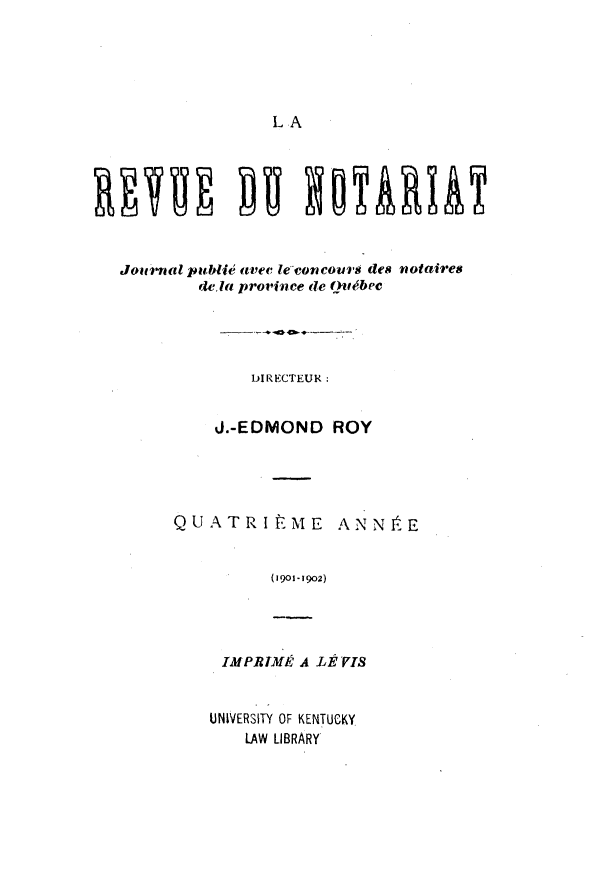 handle is hein.journals/revnt4 and id is 1 raw text is: 






LA


Journal publi allec le-conco s des notaires
         d,la province de (u.bec





              DIRECTEUF{:


          J.-EDMOND ROY


QU ATRIME


ANN IE


(1901-1902)


IMP eI-M  A LP P'rS


UNIVERSITY OF KENTUCKY
    LAW LIBRARY


