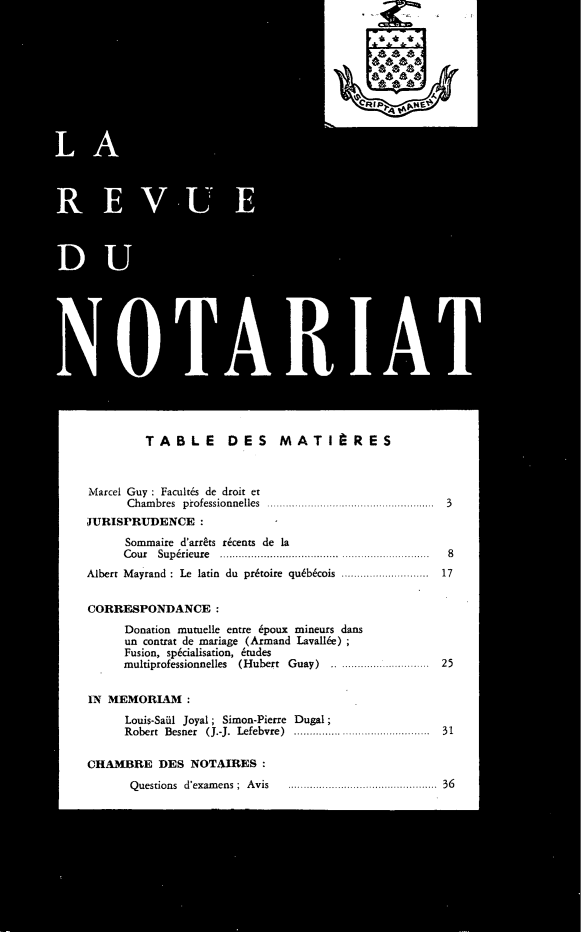 handle is hein.journals/revnt73 and id is 1 raw text is: 






RIP~    r


TABLE DES MATItRES


Marcel Guy : Facult6s de droit et
      Chambres professionnelles ................
JURISPRUDENCE :
      Sommaire d'arr&s r&cents de la
      Cour Superieure ....  ... ........
Albert Mayrand : Le latin du pr6toire qu6b6cois   ...........


CORRESPONDANCE:
      Donation mutuelle entre 6poux mineurs dans
      un contrat de mariage (Armand Lavall6e)
      Fusion, sp6cialisation, 6tudes
      multiprofessionnelles (Hubert Guay)        ..............


IN MEMORIAM:
      Louis-Sail Joyal; Simon-Pierre Dugal;
      Robert Besner (J.-J. Lefebvre)       .....................


3


8
17


25


31


CHAMBRE DES NOTAIRES:

       Questions d'examens; Avis                  ............. 36


