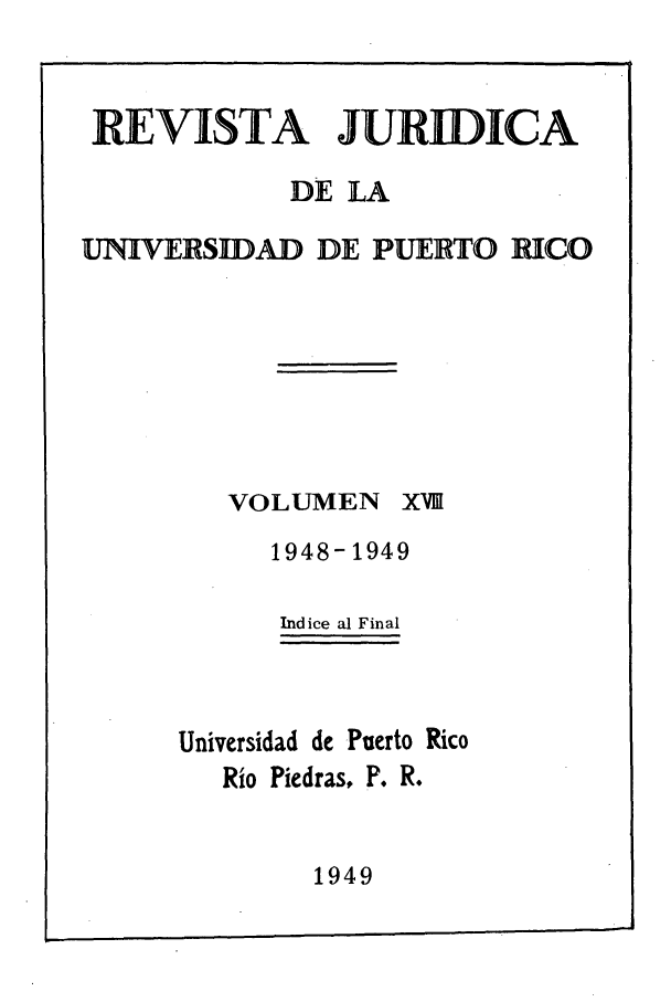 handle is hein.journals/rjupurco18 and id is 1 raw text is: REVISTA JURIDICA
DE LA
UNIVERSIDAD DE PUERTO RICO

VOLUMEN

XVII

1948-1949
Indice al Final
Universidad de Puerto Rico
Rio Piedras, P. R.

1949


