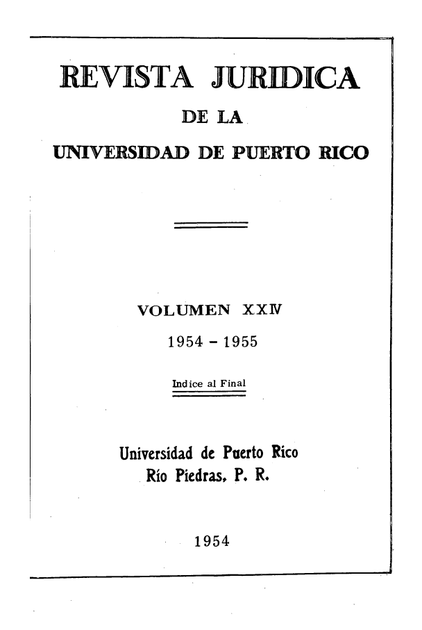 handle is hein.journals/rjupurco24 and id is 1 raw text is: REVISTA JURIDICA
DE LA.
UNIVERSIDAD DE PUERTO RICO
VOLUMEN XX1V
1954 - 1955
Indice al Final
Universidad de Puerto Rico
Rio Piedras, P. R.

1954


