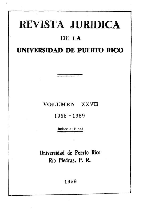 handle is hein.journals/rjupurco28 and id is 1 raw text is: REVISTA JURIDICA
DE LA
UNIVERSIDAD DE PUERTO RICO

VOLUMEN

XXVHI

1958 -1959
Indice al Final

Universidad de Puerto Rico
Rio Piedras, P. R.

.1959


