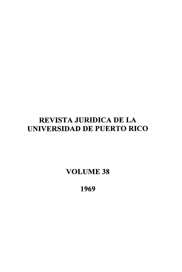 handle is hein.journals/rjupurco38 and id is 1 raw text is: REVISTA JURIDICA DE LA
UNIVERSIDAD DE PUERTO RICO
VOLUME 38
1969


