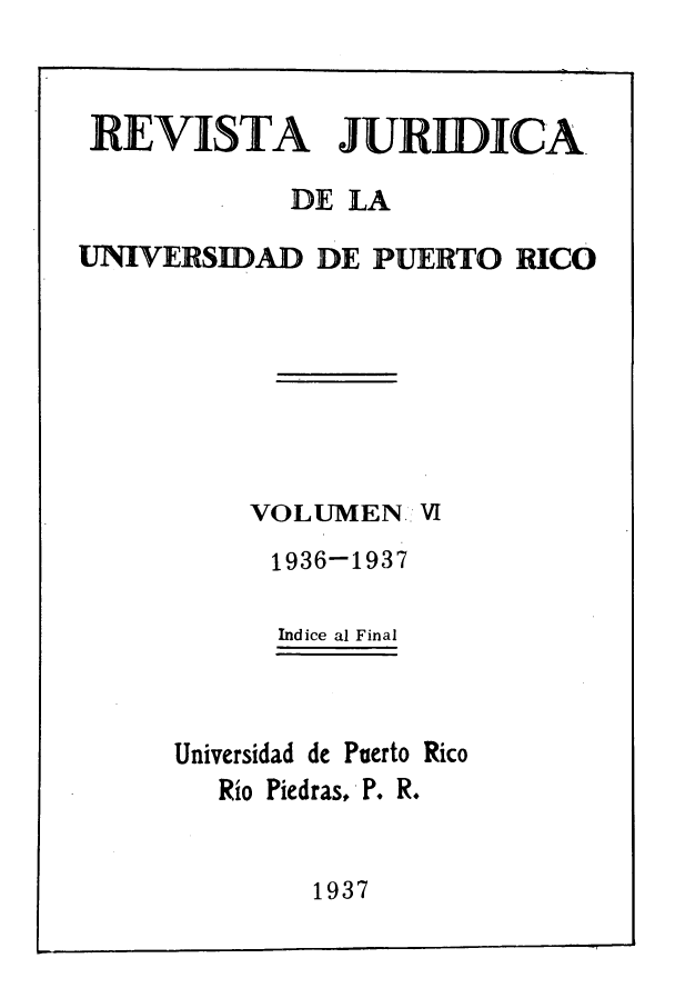 handle is hein.journals/rjupurco6 and id is 1 raw text is: REVISTA JURIDICA.
DE LA
UNIVERSUDAD DE PUERTO RICO
VOLUMEN. VI
1936-1937
Indice al Final
Universidad de Puerto Rico
Rio Piedras, P. R.

1937


