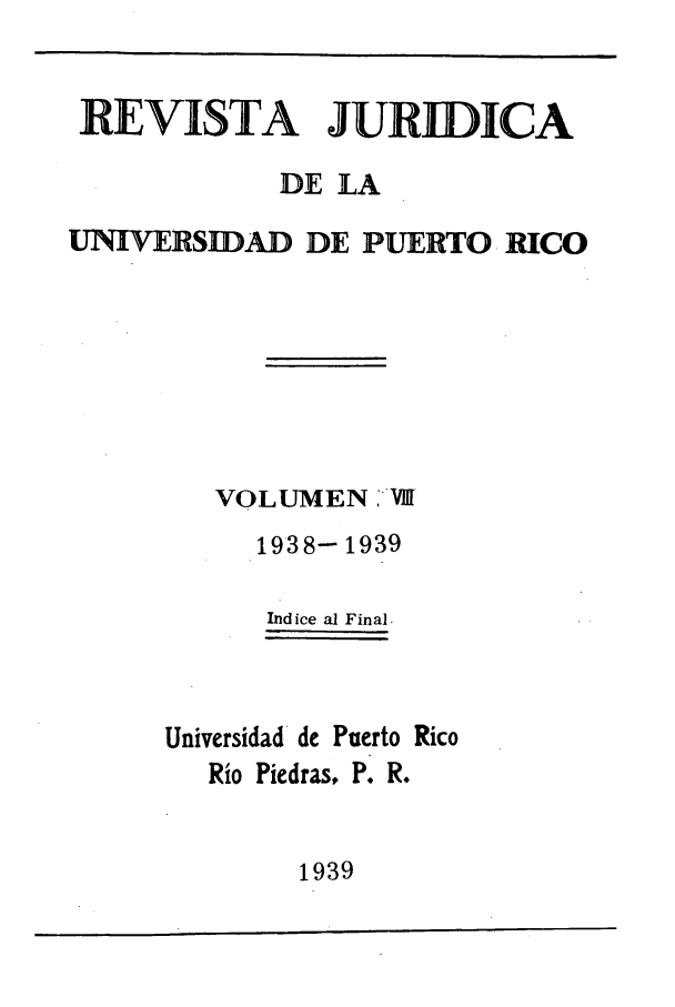 handle is hein.journals/rjupurco8 and id is 1 raw text is: REVISTA JURDICA
DE LA
UNIVERSIDAD DE PUERTO RICO
VOLUMEN I
1938- 1939
Indice al Final.
Universidad de Puerto Rico
Rio Piedras, P. R.

1939


