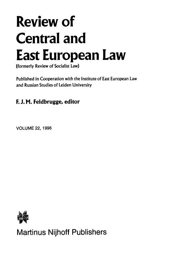 handle is hein.journals/rsl22 and id is 1 raw text is: Review of
Central and
East European Law
(formerly Review of Socialist Law)
Published in Cooperation with the Institute of East European Law
and Russian Studies of Leiden University
F. J. M. Feldbrugge, editor
VOLUME 22, 1996
Martinus Nij.hoff Publishers


