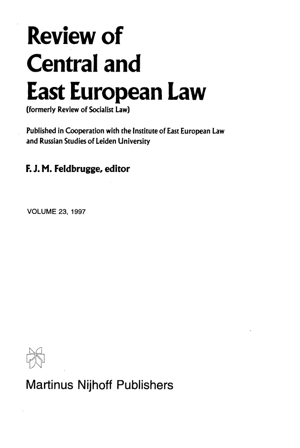 handle is hein.journals/rsl23 and id is 1 raw text is: Review of
Central and
East European Law
(formerly Review of Socialist Law)
Published in Cooperation with the Institute of East European Law
and Russian Studies of Leiden University
F. J. M. Feldbrugge, editor
VOLUME 23, 1997
a J
Martinus Nijhoff Publishers


