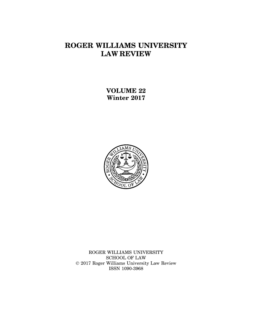 handle is hein.journals/rwulr22 and id is 1 raw text is: 






ROGER WILLIAMS UNIVERSITY
          LAW REVIEW





            VOLUME 22
            Winter 2017


    ROGER WILLIAMS UNIVERSITY
         SCHOOL OF LAW
© 2017 Roger Williams University Law Review
         ISSN 1090-3968


