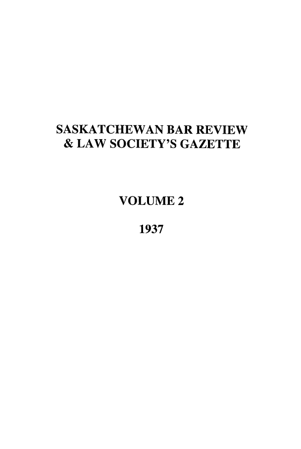handle is hein.journals/sasklr2 and id is 1 raw text is: SASKATCHEWAN BAR REVIEW
& LAW SOCIETY'S GAZETTE
VOLUME 2
1937


