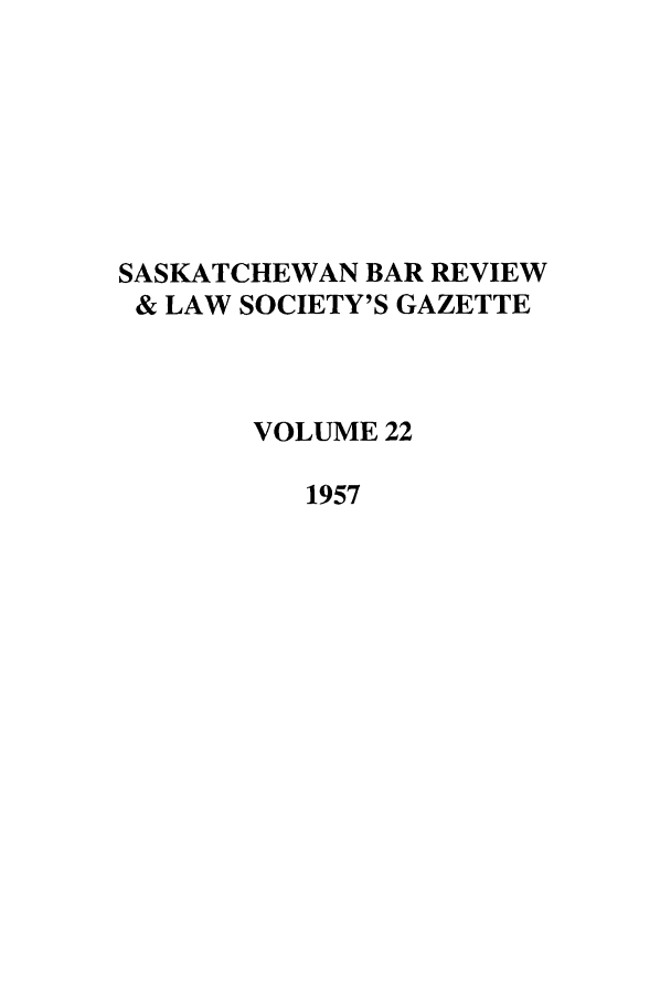 handle is hein.journals/sasklr22 and id is 1 raw text is: SASKATCHEWAN BAR REVIEW
& LAW SOCIETY'S GAZETTE
VOLUME 22
1957


