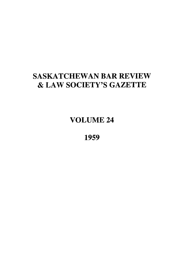 handle is hein.journals/sasklr24 and id is 1 raw text is: SASKATCHEWAN BAR REVIEW
& LAW SOCIETY'S GAZETTE
VOLUME 24
1959


