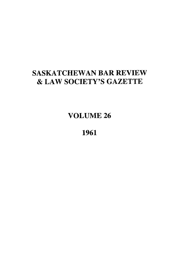 handle is hein.journals/sasklr26 and id is 1 raw text is: SASKATCHEWAN BAR REVIEW
& LAW SOCIETY'S GAZETTE
VOLUME 26
1961


