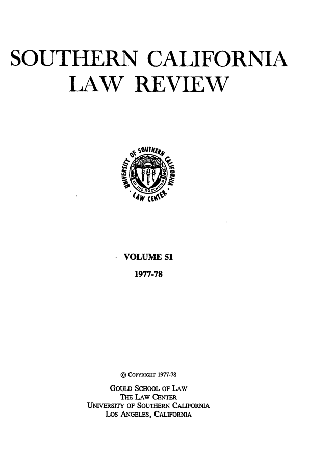 handle is hein.journals/scal51 and id is 1 raw text is: SOUTHERN CALIFORNIALAW REVIEWVOLUME 511977-78COPYRIGHT 1977-78GOULD SCHOOL OF LAWTHE LAW CENTERUNrERSITY OF SOUTHERN CAUFORNALOS ANGELES, CALIFORNIA