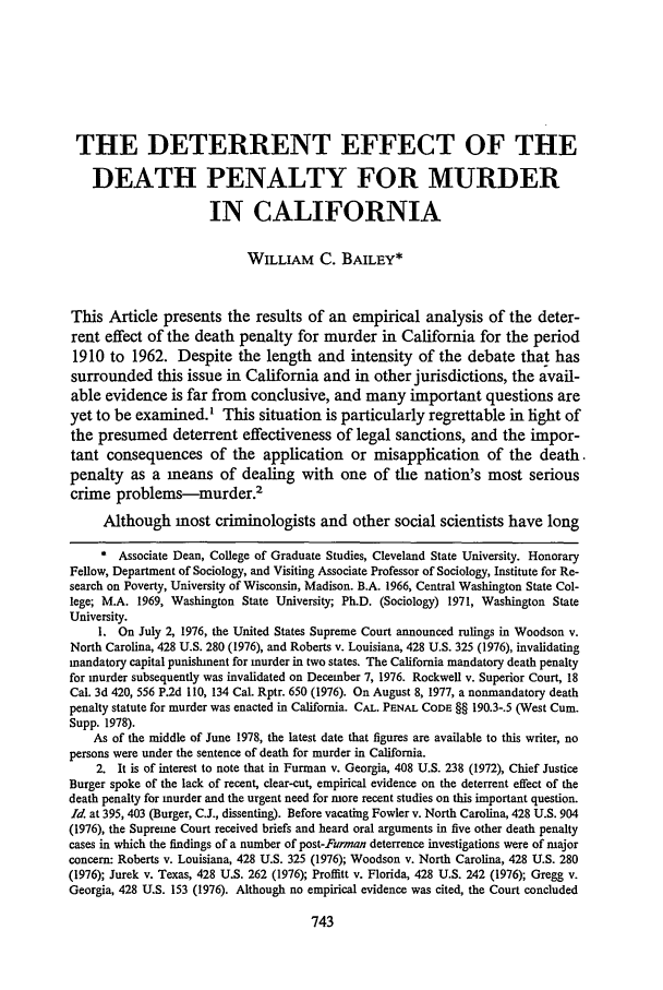 handle is hein.journals/scal52 and id is 757 raw text is: THE DETERRENT EFFECT OF THE
DEATH PENALTY FOR MURDER
IN CALIFORNIA
WILLIAM C. BAILEY*
This Article presents the results of an empirical analysis of the deter-
rent effect of the death penalty for murder in California for the period
1910 to 1962. Despite the length and intensity of the debate that has
surrounded this issue in California and in other jurisdictions, the avail-
able evidence is far from conclusive, and many important questions are
yet to be examined.' This situation is particularly regrettable in light of
the presumed deterrent effectiveness of legal sanctions, and the impor-
tant consequences of the application or misapplication of the death.
penalty as a means of dealing with one of the nation's most serious
crime problems-murder.2
Although most criminologists and other social scientists have long
* Associate Dean, College of Graduate Studies, Cleveland State University. Honorary
Fellow, Department of Sociology, and Visiting Associate Professor of Sociology, Institute for Re-
search on Poverty, University of Wisconsin, Madison. B.A. 1966, Central Washington State Col-
lege; M.A. 1969, Washington State University; Ph.D. (Sociology) 1971, Washington State
University.
1. On July 2, 1976, the United States Supreme Court announced rulings in Woodson v.
North Carolina, 428 U.S. 280 (1976), and Roberts v. Louisiana, 428 U.S. 325 (1976), invalidating
mandatory capital punishment for murder in two states. The California mandatory death penalty
for murder subsequently was invalidated on December 7, 1976. Rockwell v. Superior Court, 18
Cal. 3d 420, 556 P.2d 110, 134 Cal. Rptr. 650 (1976). On August 8, 1977, a nonmandatory death
penalty statute for murder was enacted in California. CAL. PENAL CODE §§ 190.3-.5 (West Cum.
Supp. 1978).
As of the middle of June 1978, the latest date that figures are available to this writer, no
persons were under the sentence of death for murder in California.
2. It is of interest to note that in Furman v. Georgia, 408 U.S. 238 (1972), Chief Justice
Burger spoke of the lack of recent, clear-cut, empirical evidence on the deterrent effect of the
death penalty for murder and the urgent need for more recent studies on this important question.
Id. at 395, 403 (Burger, C.J., dissenting). Before vacating Fowler v. North Carolina, 428 U.S. 904
(1976), the Supreme Court received briefs and heard oral arguments in five other death penalty
cases in which the findings of a number of post-Furman deterrence investigations were of major
concern: Roberts v. Louisiana, 428 U.S. 325 (1976); Woodson v. North Carolina, 428 U.S. 280
(1976); Jurek v. Texas, 428 U.S. 262 (1976); Proffitt v. Florida, 428 U.S. 242 (1976); Gregg v.
Georgia, 428 U.S. 153 (1976). Although no empirical evidence was cited, the Court concluded


