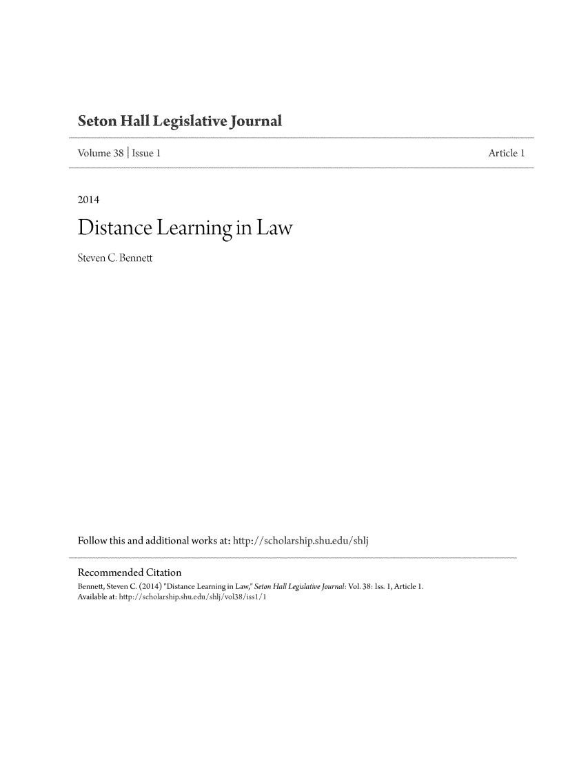 handle is hein.journals/sethlegj38 and id is 1 raw text is: Seton Hall Legislative Journal

Volume 38 1 Issue I
2014
Distance Learning in Law
Steven C. Bennett
Follow this and additional works at: http://scholarship.shu.edu/shlj
Recommended Citation
Bennett, Steven C. (2014) Distance Learning in Law, Seton Hall Legislative Journal: Vol. 38: Iss. 1, Article 1.
Available at: http:i/scholarship.shu.edu/shlj/vo38iissl /1

Article 1


