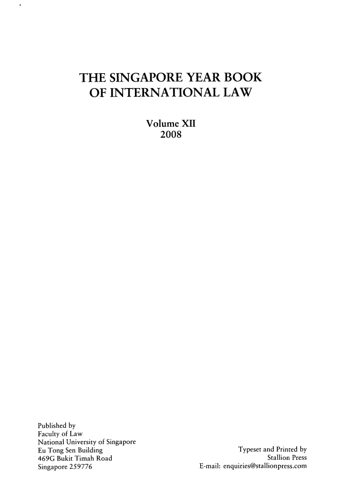 handle is hein.journals/singa12 and id is 1 raw text is: THE SINGAPORE YEAR BOOK
OF INTERNATIONAL LAW
Volume XII
2008

Published by
Faculty of Law
National University of Singapore
Eu Tong Sen Building
469G Bukit Timah Road
Singapore 259776

Typeset and Printed by
Stallion Press
E-mail: enquiries@stallionpress.com


